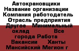 Автокрановщики › Название организации ­ Компания-работодатель › Отрасль предприятия ­ Другое › Минимальный оклад ­ 50 000 - Все города Работа » Вакансии   . Ханты-Мансийский,Мегион г.